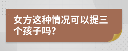 女方这种情况可以提三个孩子吗？