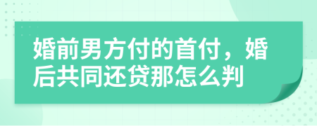 婚前男方付的首付，婚后共同还贷那怎么判