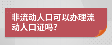 非流动人口可以办理流动人口证吗?