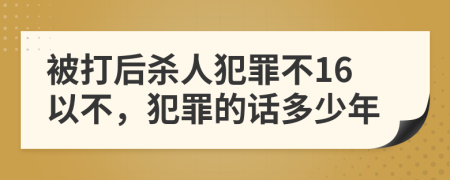 被打后杀人犯罪不16以不，犯罪的话多少年