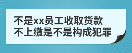不是xx员工收取货款不上缴是不是构成犯罪