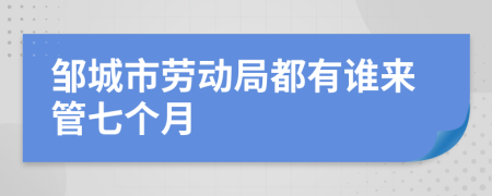 邹城市劳动局都有谁来管七个月