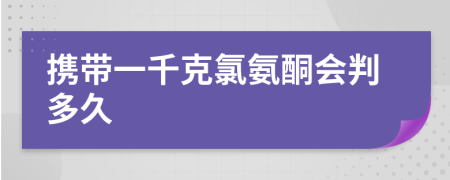 携带一千克氯氨酮会判多久