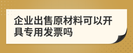 企业出售原材料可以开具专用发票吗