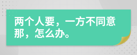 两个人要，一方不同意那，怎么办。