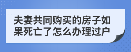 夫妻共同购买的房子如果死亡了怎么办理过户