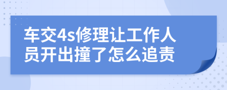 车交4s修理让工作人员开出撞了怎么追责