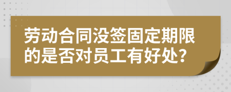 劳动合同没签固定期限的是否对员工有好处？