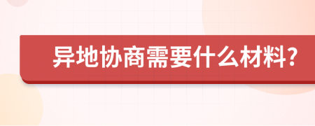 异地协商需要什么材料?