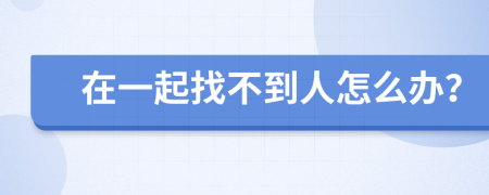 在一起找不到人怎么办？