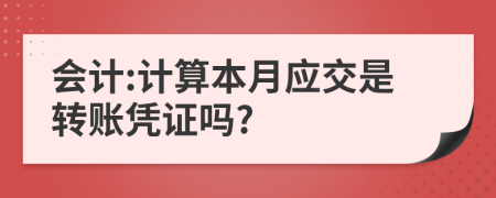会计:计算本月应交是转账凭证吗?