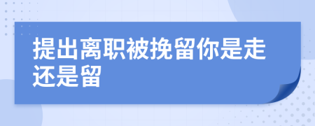 提出离职被挽留你是走还是留