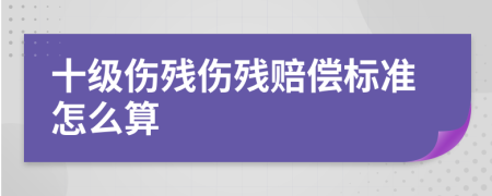十级伤残伤残赔偿标准怎么算