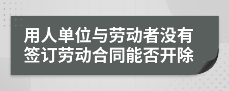 用人单位与劳动者没有签订劳动合同能否开除