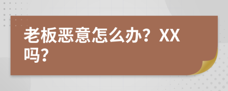 老板恶意怎么办？XX吗？