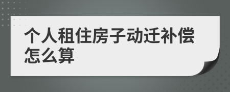 个人租住房子动迁补偿怎么算