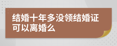 结婚十年多没领结婚证可以离婚么