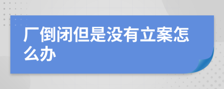 厂倒闭但是没有立案怎么办