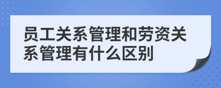 员工关系管理和劳资关系管理有什么区别