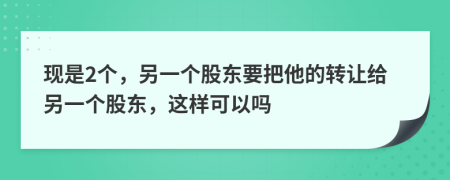 现是2个，另一个股东要把他的转让给另一个股东，这样可以吗