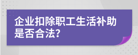 企业扣除职工生活补助是否合法？