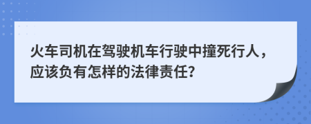 火车司机在驾驶机车行驶中撞死行人，应该负有怎样的法律责任？