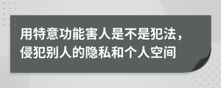 用特意功能害人是不是犯法，侵犯别人的隐私和个人空间