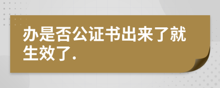 办是否公证书出来了就生效了.