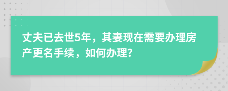 丈夫已去世5年，其妻现在需要办理房产更名手续，如何办理？