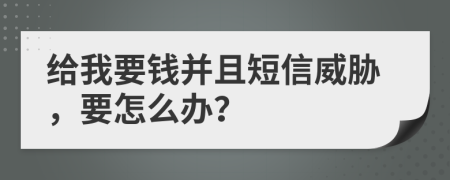 给我要钱并且短信威胁，要怎么办？