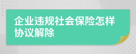 企业违规社会保险怎样协议解除