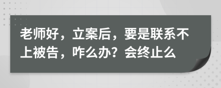 老师好，立案后，要是联系不上被告，咋么办？会终止么