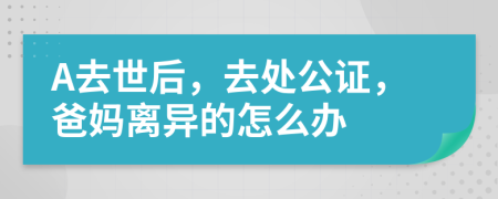 A去世后，去处公证，爸妈离异的怎么办