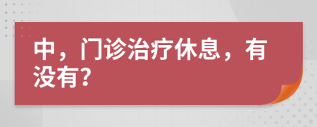 中，门诊治疗休息，有没有？