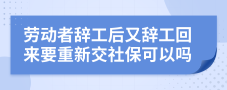 劳动者辞工后又辞工回来要重新交社保可以吗