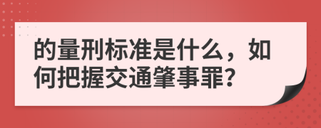 的量刑标准是什么，如何把握交通肇事罪？