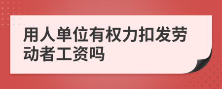 用人单位有权力扣发劳动者工资吗