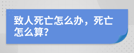 致人死亡怎么办，死亡怎么算？