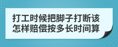 打工时候把脚子打断该怎样赔偿按多长时间算