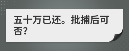 五十万已还。批捕后可否？
