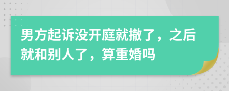 男方起诉没开庭就撤了，之后就和别人了，算重婚吗