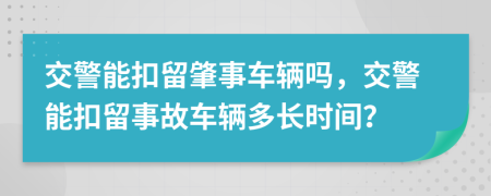 交警能扣留肇事车辆吗，交警能扣留事故车辆多长时间？