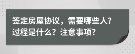 签定房屋协议，需要哪些人？过程是什么？注意事项？