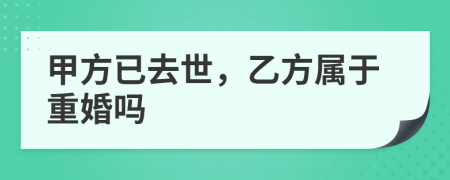 甲方已去世，乙方属于重婚吗