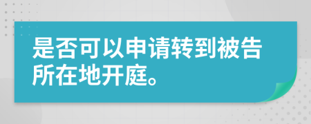 是否可以申请转到被告所在地开庭。