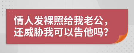 情人发裸照给我老公，还威胁我可以告他吗？