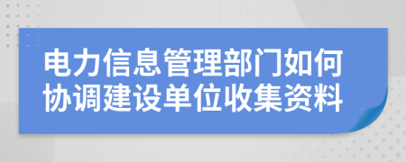 电力信息管理部门如何协调建设单位收集资料