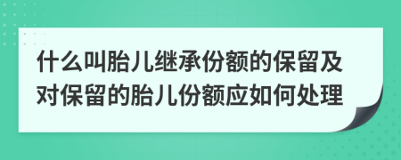什么叫胎儿继承份额的保留及对保留的胎儿份额应如何处理