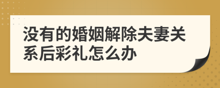 没有的婚姻解除夫妻关系后彩礼怎么办