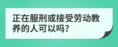 正在服刑或接受劳动教养的人可以吗？